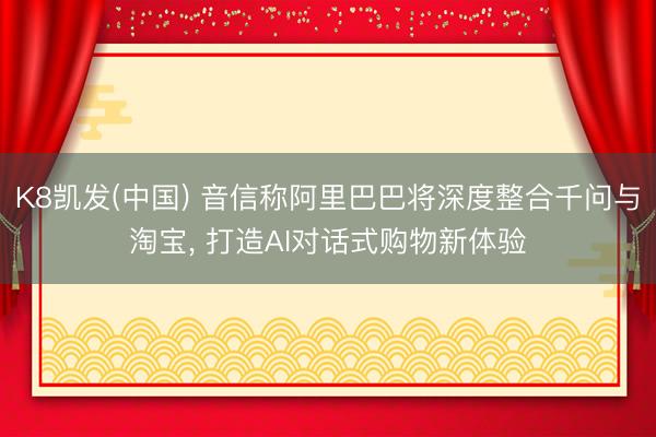 K8凯发(中国) 音信称阿里巴巴将深度整合千问与淘宝， 打造AI对话式购物新体验