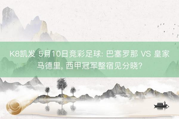 K8凯发 5月10日竞彩足球: 巴塞罗那 VS 皇家马德里， 西甲冠军整宿见分晓?
