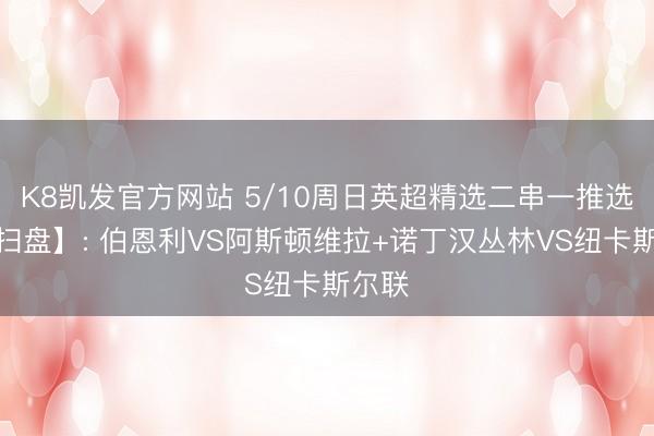 K8凯发官方网站 5/10周日英超精选二串一推选【附扫盘】: 伯恩利VS阿斯顿维拉+诺丁汉丛林VS纽卡斯尔联