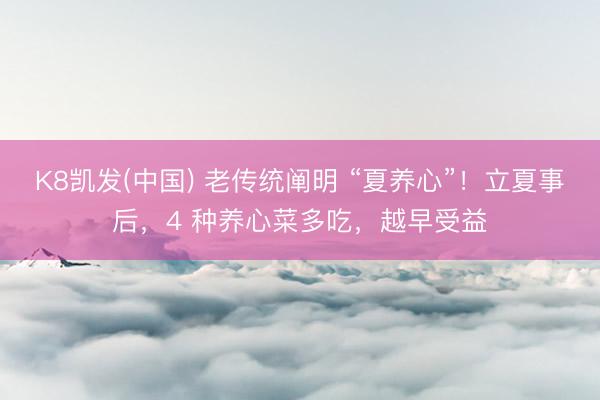 K8凯发(中国) 老传统阐明 “夏养心”！立夏事后，4 种养心菜多吃，越早受益