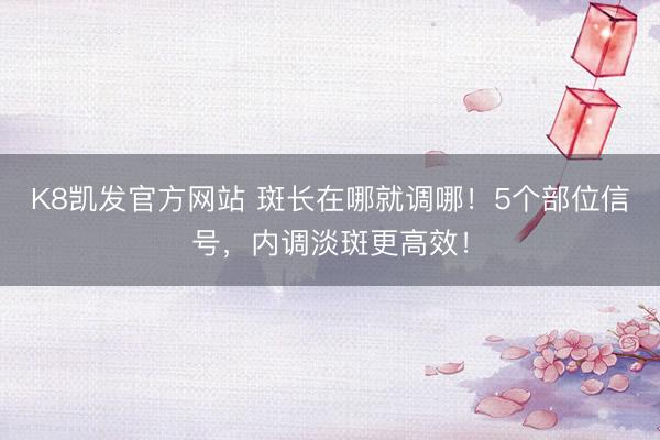 K8凯发官方网站 斑长在哪就调哪！5个部位信号，内调淡斑更高效！
