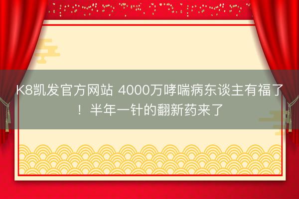 K8凯发官方网站 4000万哮喘病东谈主有福了！半年一针的翻新药来了