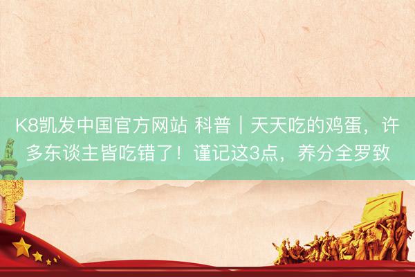 K8凯发中国官方网站 科普｜天天吃的鸡蛋，许多东谈主皆吃错了！谨记这3点，养分全罗致
