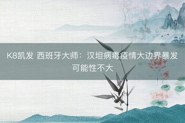 K8凯发 西班牙大师：汉坦病毒疫情大边界暴发可能性不大