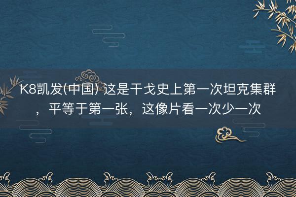 K8凯发(中国) 这是干戈史上第一次坦克集群，平等于第一张，这像片看一次少一次