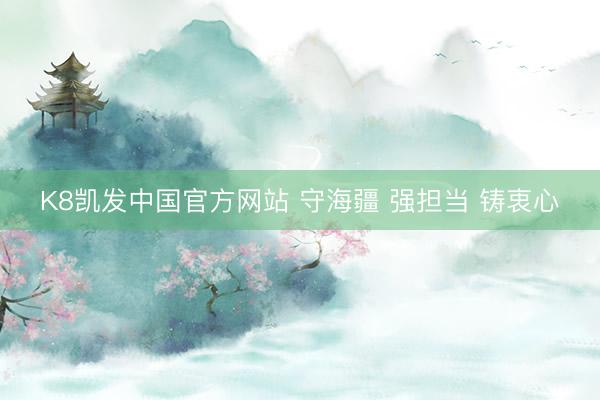 K8凯发中国官方网站 守海疆 强担当 铸衷心