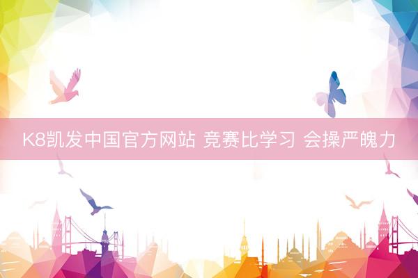 K8凯发中国官方网站 竞赛比学习 会操严魄力