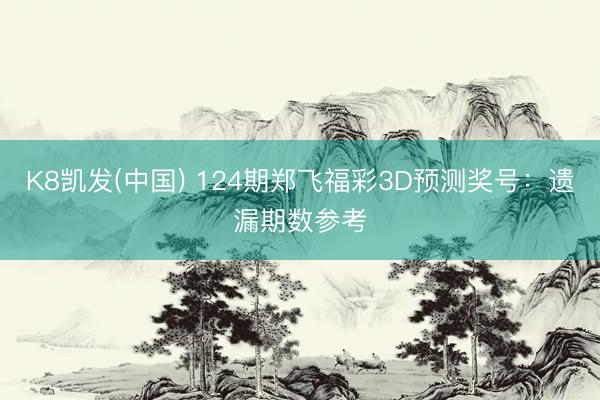 K8凯发(中国) 124期郑飞福彩3D预测奖号：遗漏期数参考