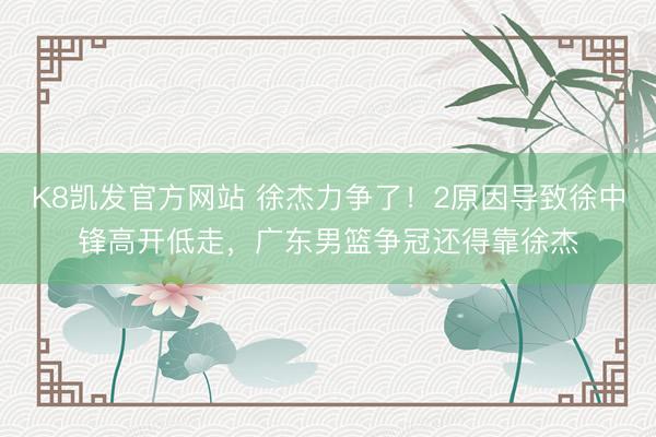 K8凯发官方网站 徐杰力争了！2原因导致徐中锋高开低走，广东男篮争冠还得靠徐杰