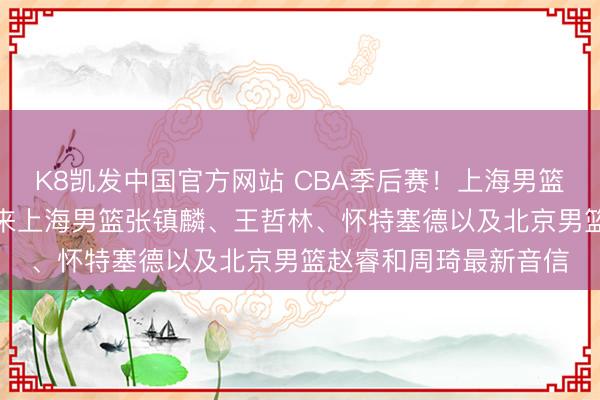 K8凯发中国官方网站 CBA季后赛！上海男篮vs北京男篮，赛前带来上海男篮张镇麟、王哲林、怀特塞德以及北京男篮赵睿和周琦最新音信