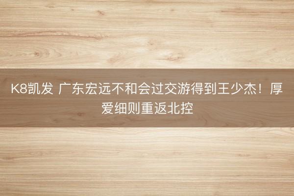 K8凯发 广东宏远不和会过交游得到王少杰！厚爱细则重返北控