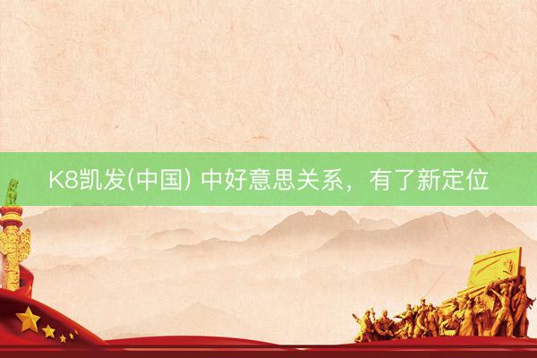 K8凯发(中国) 中好意思关系，有了新定位