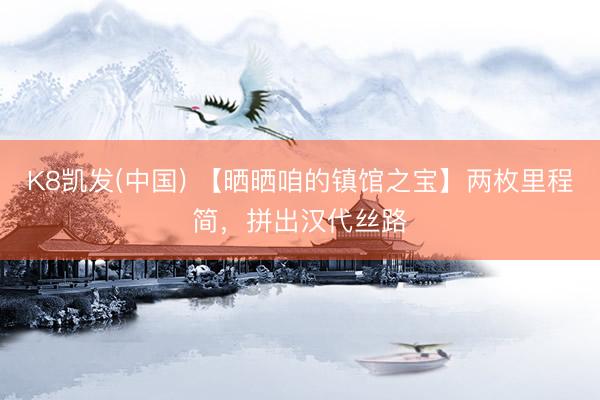 K8凯发(中国) 【晒晒咱的镇馆之宝】两枚里程简,拼出汉代丝路