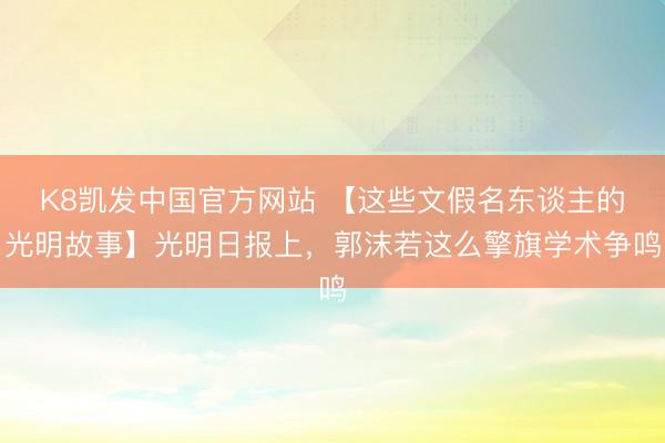 K8凯发中国官方网站 【这些文假名东谈主的光明故事】光明日报上，郭沫若这么擎旗学术争鸣