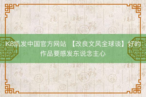 K8凯发中国官方网站 【改良文风全球谈】好的作品要感发东说念主心