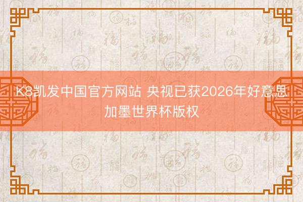 K8凯发中国官方网站 央视已获2026年好意思加墨世界杯版权