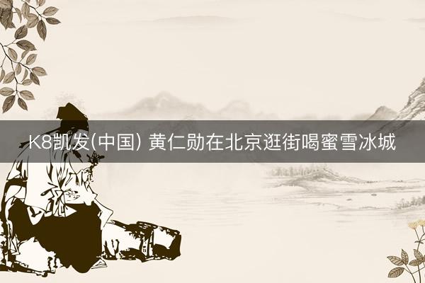 K8凯发(中国) 黄仁勋在北京逛街喝蜜雪冰城