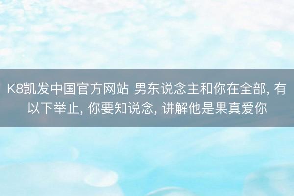 K8凯发中国官方网站 男东说念主和你在全部, 有以下举止, 你要知说念, 讲解他是果真爱你