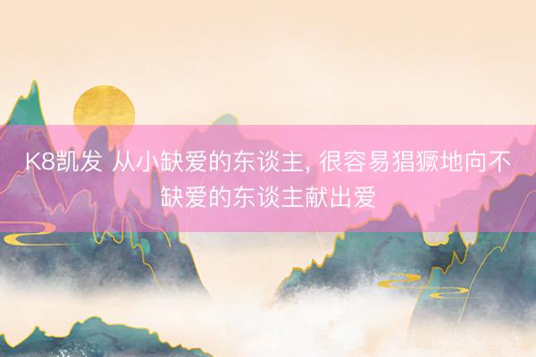 K8凯发 从小缺爱的东谈主， 很容易猖獗地向不缺爱的东谈主献出爱