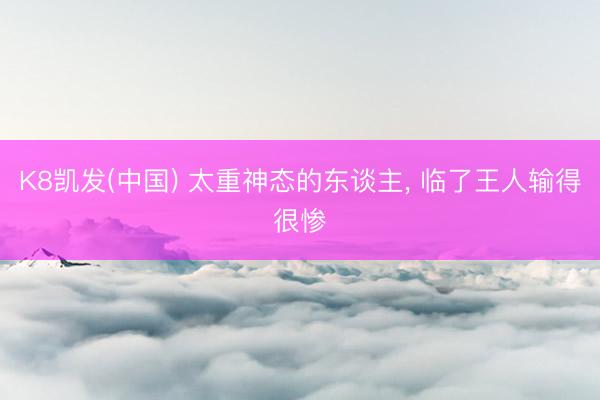 K8凯发(中国) 太重神态的东谈主， 临了王人输得很惨
