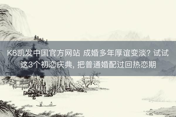K8凯发中国官方网站 成婚多年厚谊变淡? 试试这3个初恋庆典， 把普通婚配过回热恋期