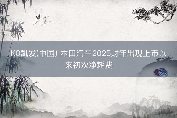 K8凯发(中国) 本田汽车2025财年出现上市以来初次净耗费