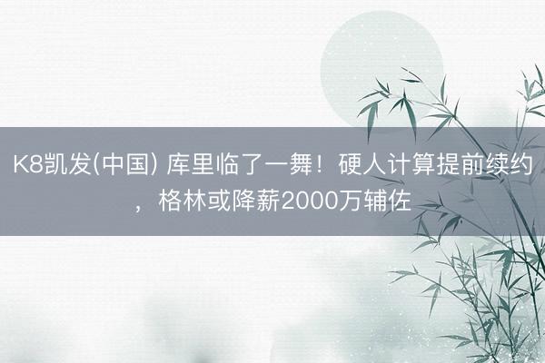 K8凯发(中国) 库里临了一舞！硬人计算提前续约，格林或降薪2000万辅佐