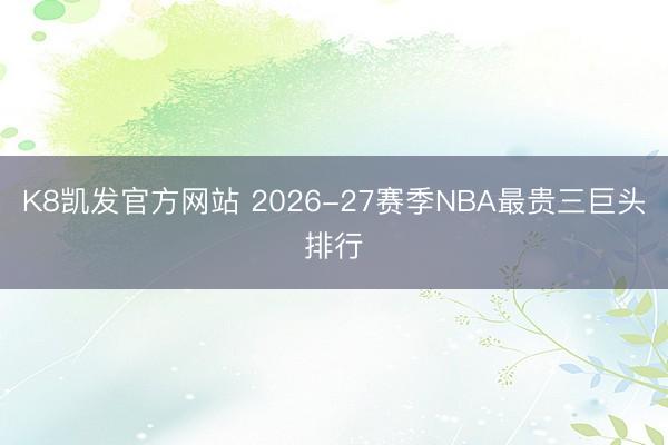K8凯发官方网站 2026-27赛季NBA最贵三巨头排行