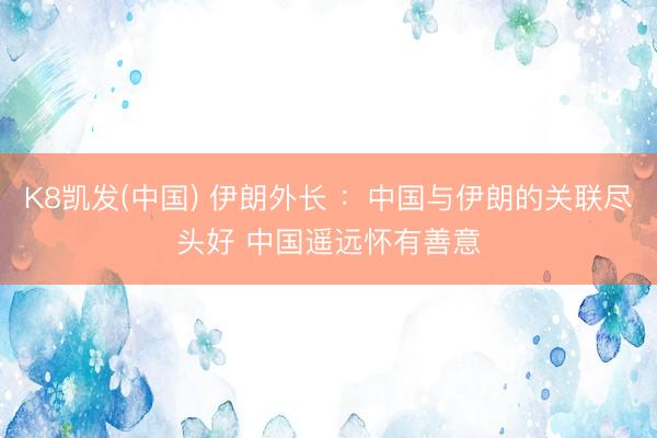K8凯发(中国) 伊朗外长 ：中国与伊朗的关联尽头好 中国遥远怀有善意