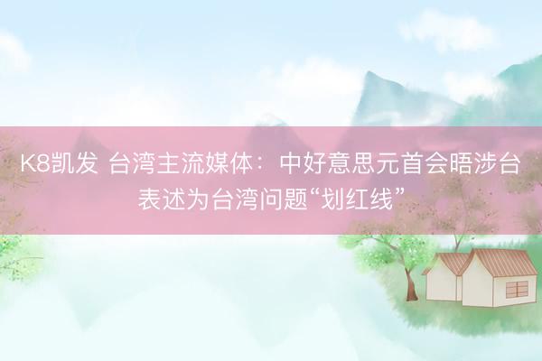 K8凯发 台湾主流媒体：中好意思元首会晤涉台表述为台湾问题“划红线”