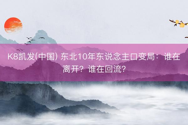K8凯发(中国) 东北10年东说念主口变局：谁在离开？谁在回流？