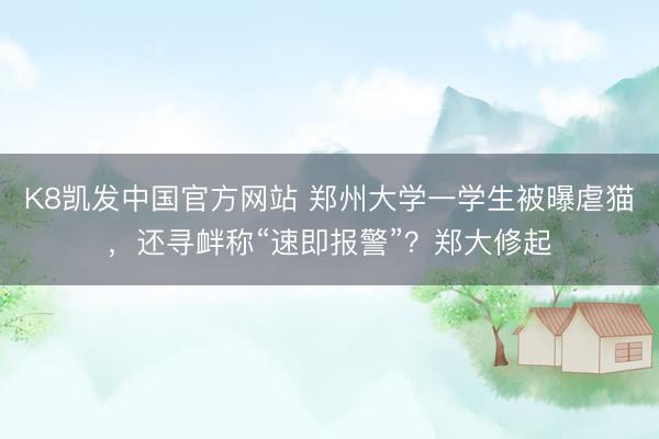 K8凯发中国官方网站 郑州大学一学生被曝虐猫，还寻衅称“速即报警”？郑大修起