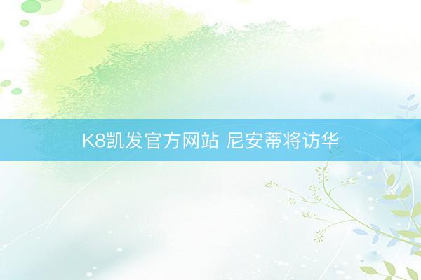 K8凯发官方网站 尼安蒂将访华