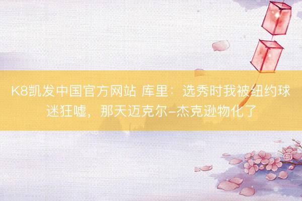 K8凯发中国官方网站 库里：选秀时我被纽约球迷狂嘘，那天迈克尔-杰克逊物化了