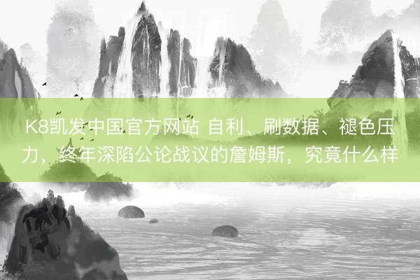 K8凯发中国官方网站 自利、刷数据、褪色压力，终年深陷公论战议的詹姆斯，究竟什么样