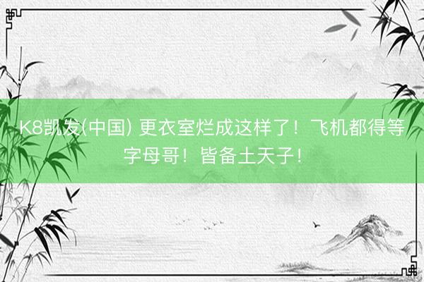 K8凯发(中国) 更衣室烂成这样了！飞机都得等字母哥！皆备土天子！