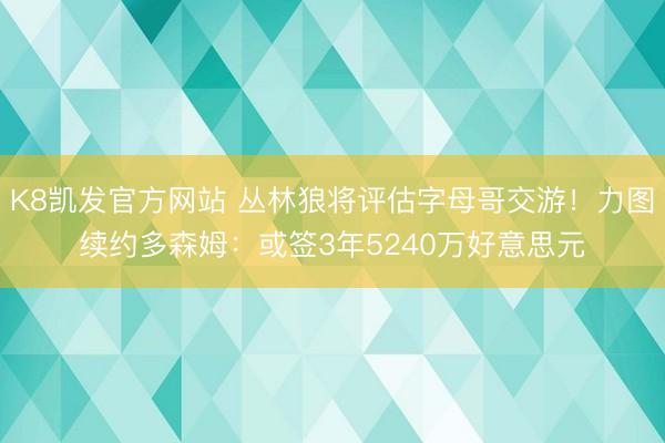 K8凯发官方网站 丛林狼将评估字母哥交游！力图续约多森姆：或签3年5240万好意思元