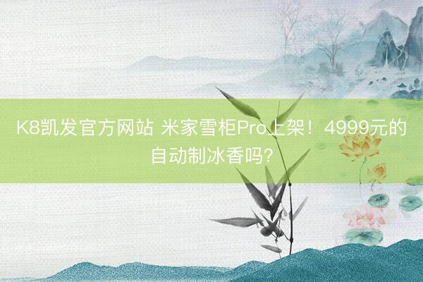K8凯发官方网站 米家雪柜Pro上架！4999元的自动制冰香吗？