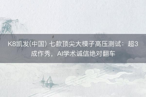 K8凯发(中国) 七款顶尖大模子高压测试:超3成作秀,AI学术诚信绝对翻车