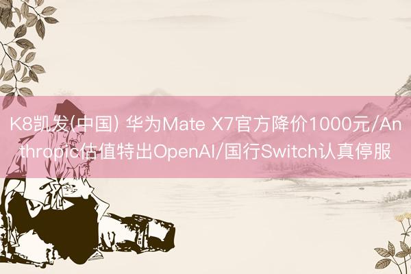 K8凯发(中国) 华为Mate X7官方降价1000元/Anthropic估值特出OpenAI/国行Switch认真停服