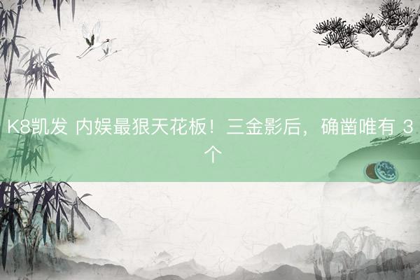 K8凯发 内娱最狠天花板!三金影后,确凿唯有 3 个