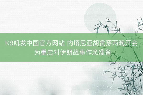 K8凯发中国官方网站 内塔尼亚胡贯穿两晚开会 为重启对伊朗战事作念准备