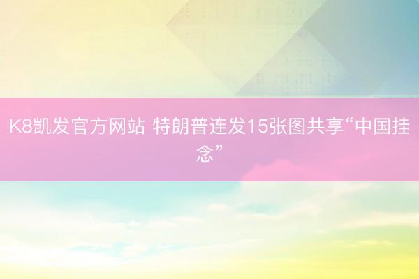 K8凯发官方网站 特朗普连发15张图共享“中国挂念”