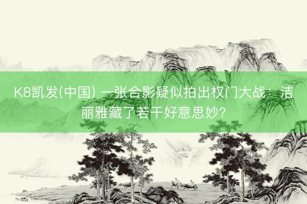 K8凯发(中国) 一张合影疑似拍出权门大战：洁丽雅藏了若干好意思妙？
