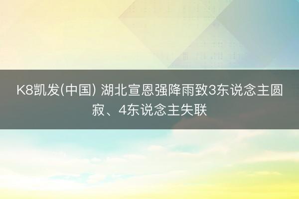 K8凯发(中国) 湖北宣恩强降雨致3东说念主圆寂、4东说念主失联