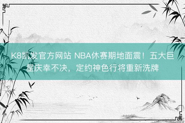 K8凯发官方网站 NBA休赛期地面震！五大巨星庆幸不决，定约神色行将重新洗牌