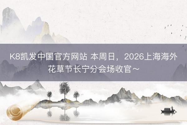 K8凯发中国官方网站 本周日，2026上海海外花草节长宁分会场收官～