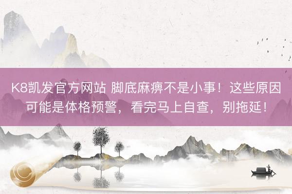 K8凯发官方网站 脚底麻痹不是小事！这些原因可能是体格预警，看完马上自查，别拖延！
