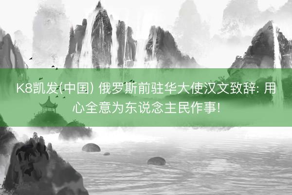 K8凯发(中国) 俄罗斯前驻华大使汉文致辞: 用心全意为东说念主民作事!