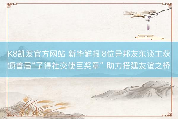 K8凯发官方网站 新华鲜报|8位异邦友东谈主获颁首届“了得社交使臣奖章” 助力搭建友谊之桥